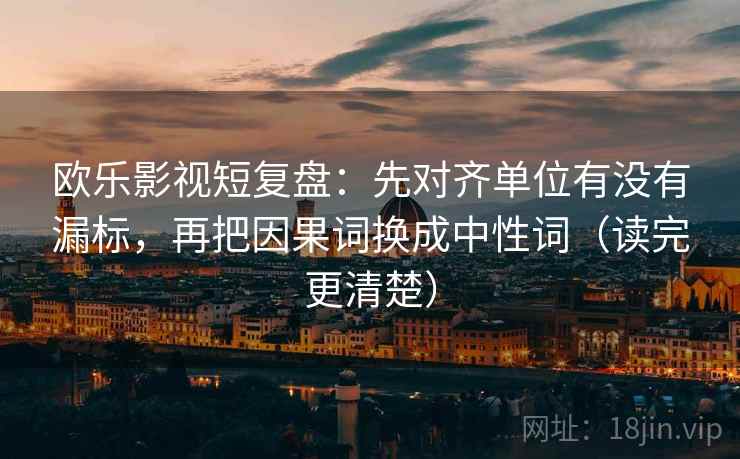 欧乐影视短复盘：先对齐单位有没有漏标，再把因果词换成中性词（读完更清楚）