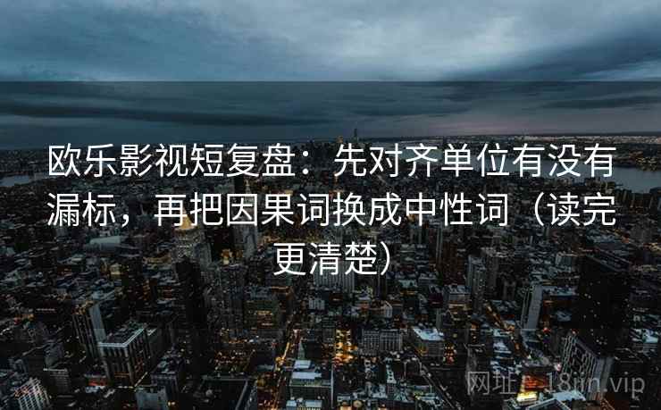 欧乐影视短复盘：先对齐单位有没有漏标，再把因果词换成中性词（读完更清楚）