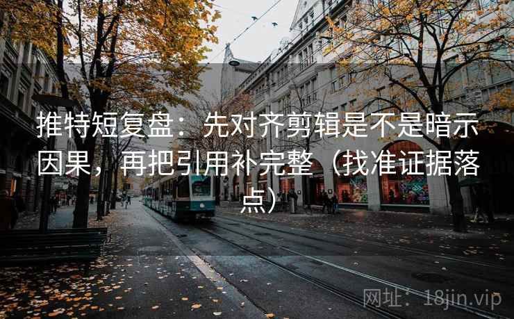 推特短复盘：先对齐剪辑是不是暗示因果，再把引用补完整（找准证据落点）