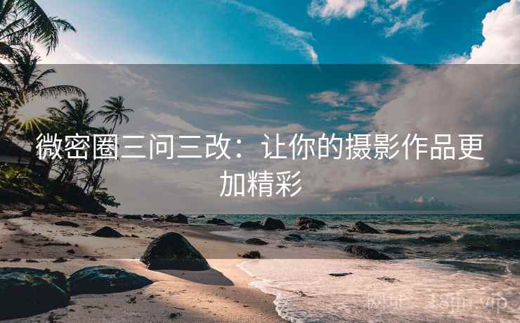 微密圈三问三改:让你的摄影作品更加精彩