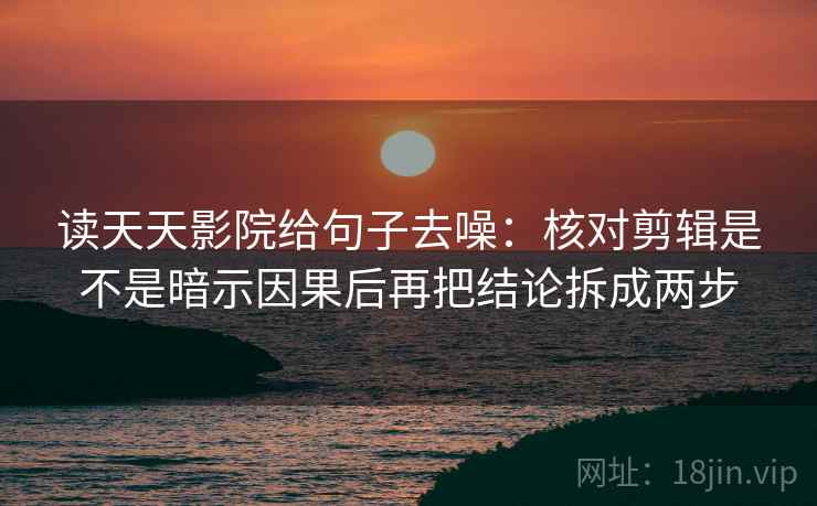 读天天影院给句子去噪：核对剪辑是不是暗示因果后再把结论拆成两步