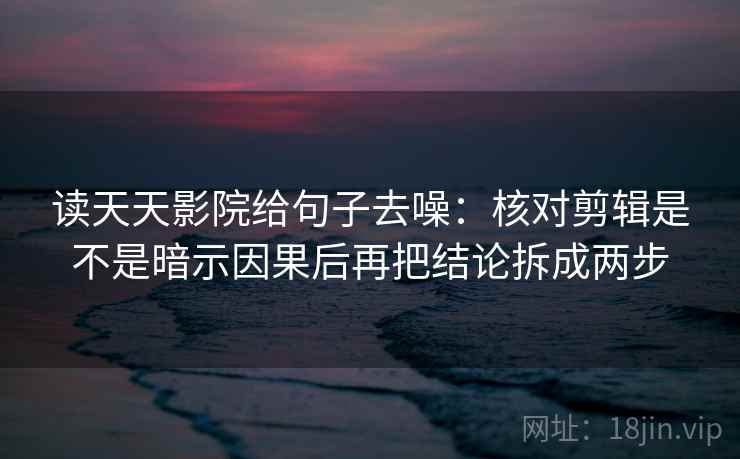 读天天影院给句子去噪：核对剪辑是不是暗示因果后再把结论拆成两步