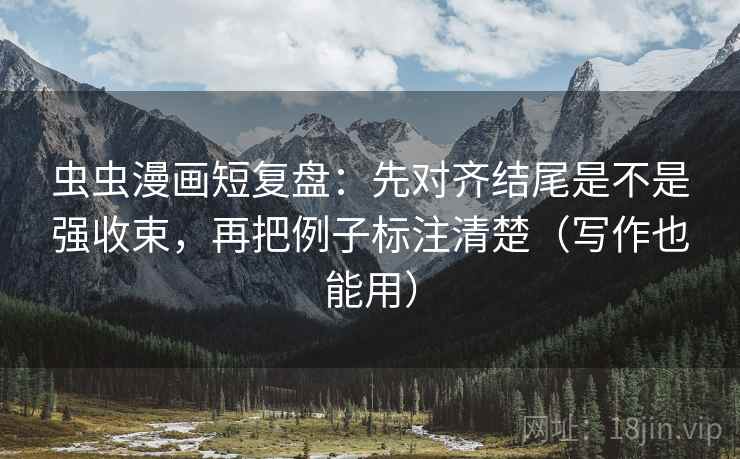 虫虫漫画短复盘：先对齐结尾是不是强收束，再把例子标注清楚（写作也能用）