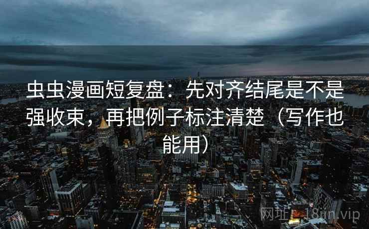虫虫漫画短复盘：先对齐结尾是不是强收束，再把例子标注清楚（写作也能用）