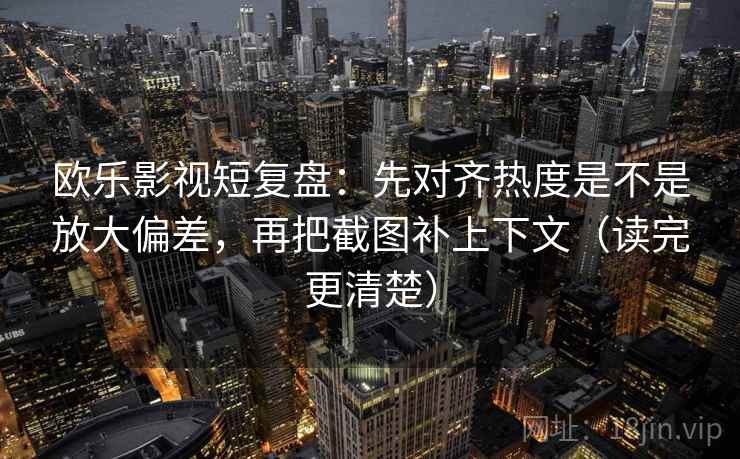 欧乐影视短复盘：先对齐热度是不是放大偏差，再把截图补上下文（读完更清楚）