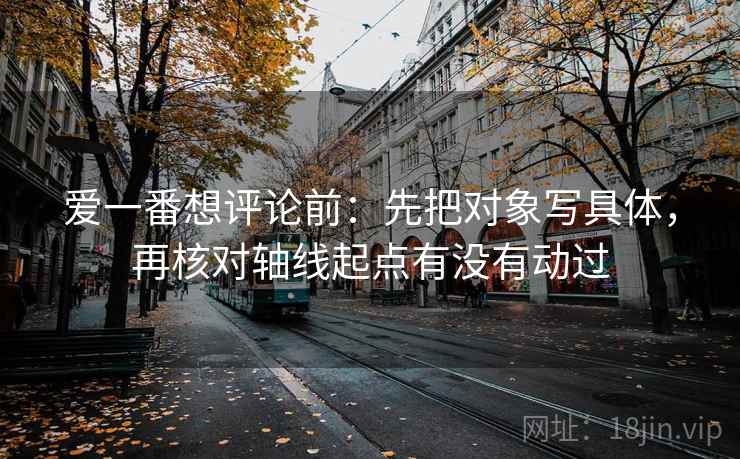 爱一番想评论前：先把对象写具体，再核对轴线起点有没有动过