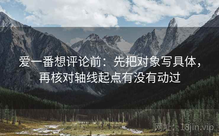 爱一番想评论前：先把对象写具体，再核对轴线起点有没有动过