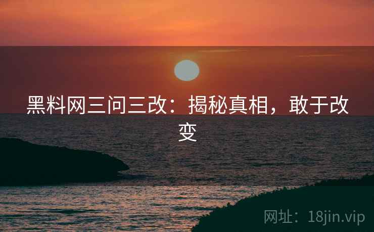 黑料网三问三改:揭秘真相,敢于改变