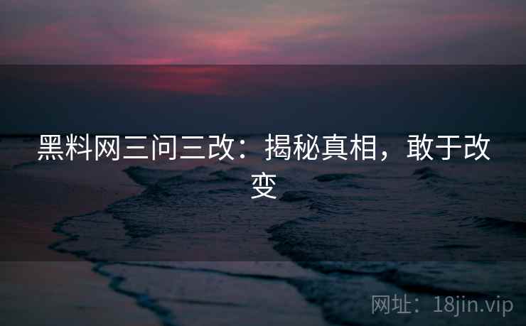 黑料网三问三改:揭秘真相,敢于改变