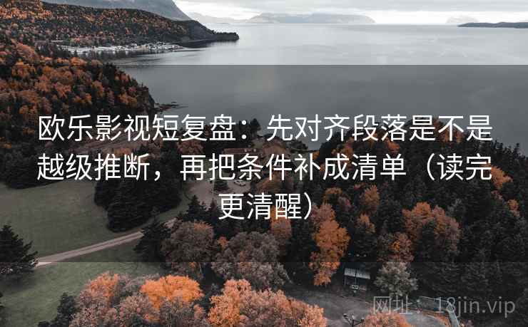 欧乐影视短复盘：先对齐段落是不是越级推断，再把条件补成清单（读完更清醒）