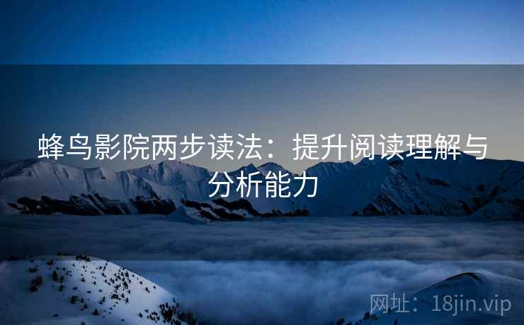 蜂鸟影院两步读法：提升阅读理解与分析能力