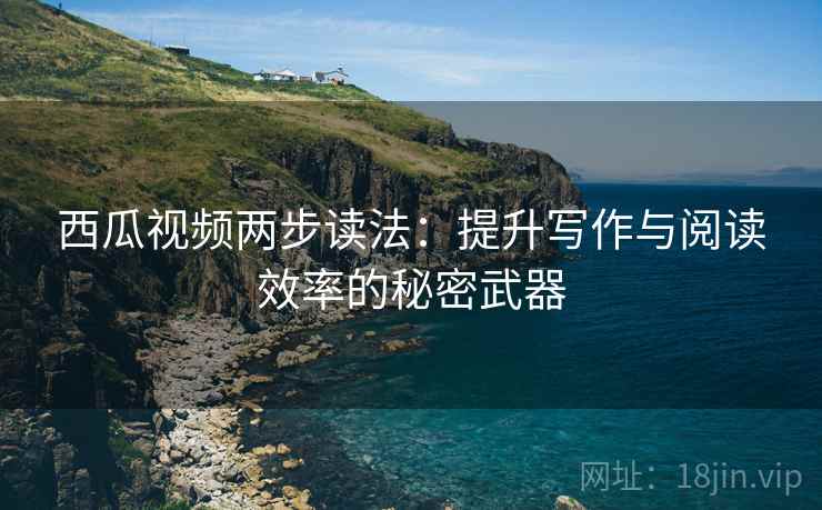 西瓜视频两步读法：提升写作与阅读效率的秘密武器