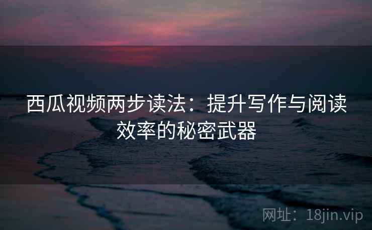 西瓜视频两步读法：提升写作与阅读效率的秘密武器