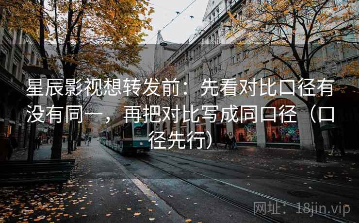 星辰影视想转发前:先看对比口径有没有同一,再把对比写成同口径(口径先行)