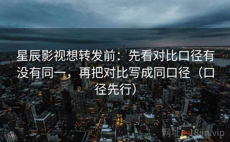 星辰影视想转发前:先看对比口径有没有同一,再把对比写成同口径(口径先行)