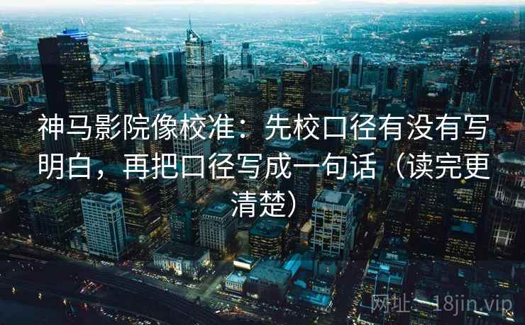 神马影院像校准:先校口径有没有写明白,再把口径写成一句话(读完更清楚)