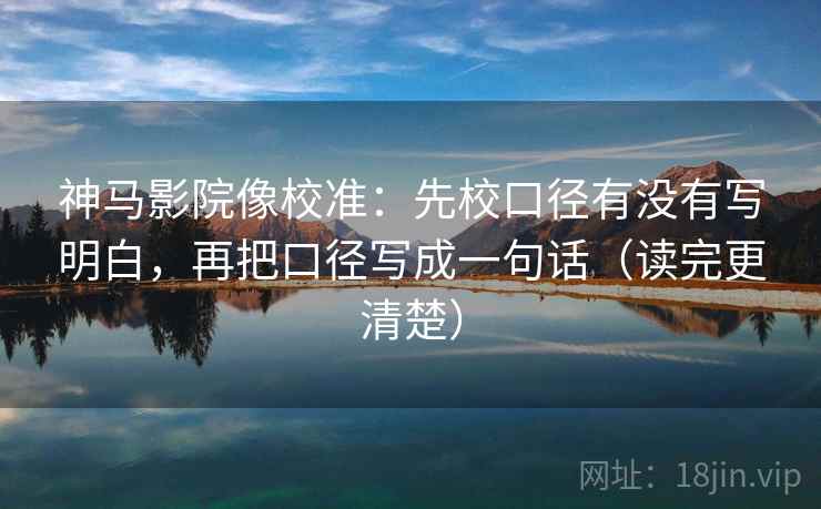 神马影院像校准:先校口径有没有写明白,再把口径写成一句话(读完更清楚)