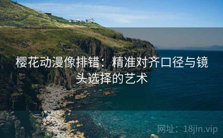 樱花动漫像排错：精准对齐口径与镜头选择的艺术