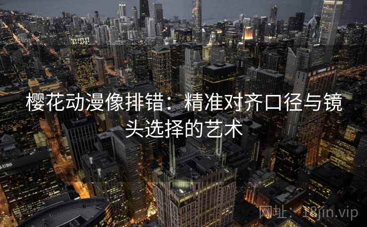 樱花动漫像排错：精准对齐口径与镜头选择的艺术