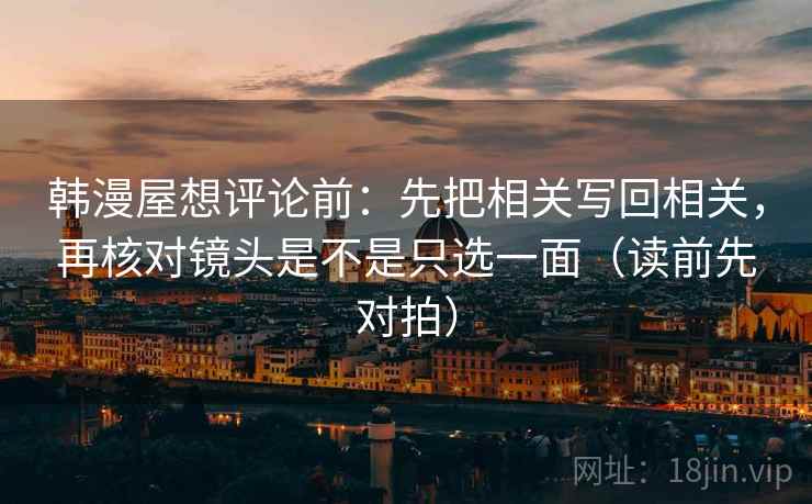 韩漫屋想评论前:先把相关写回相关,再核对镜头是不是只选一面(读前先对拍)