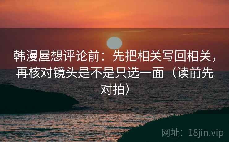 韩漫屋想评论前:先把相关写回相关,再核对镜头是不是只选一面(读前先对拍)