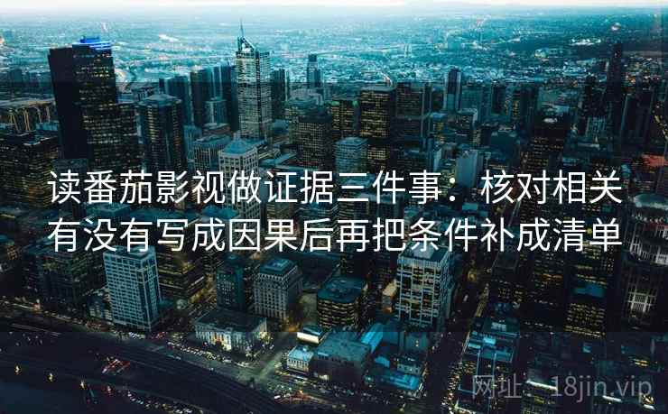 读番茄影视做证据三件事:核对相关有没有写成因果后再把条件补成清单