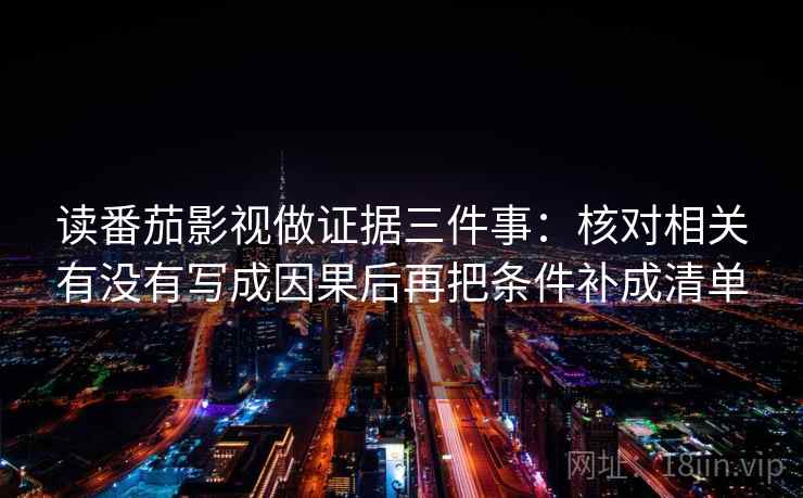 读番茄影视做证据三件事:核对相关有没有写成因果后再把条件补成清单