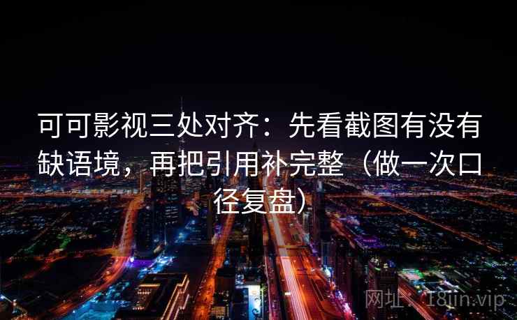 可可影视三处对齐：先看截图有没有缺语境，再把引用补完整（做一次口径复盘）