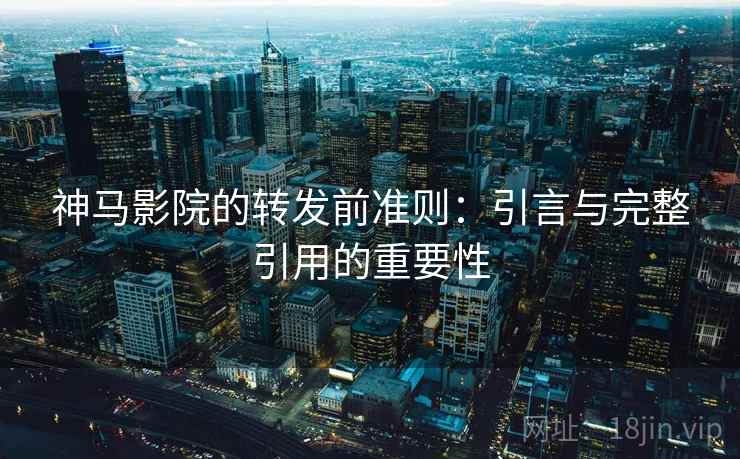 神马影院的转发前准则:引言与完整引用的重要性