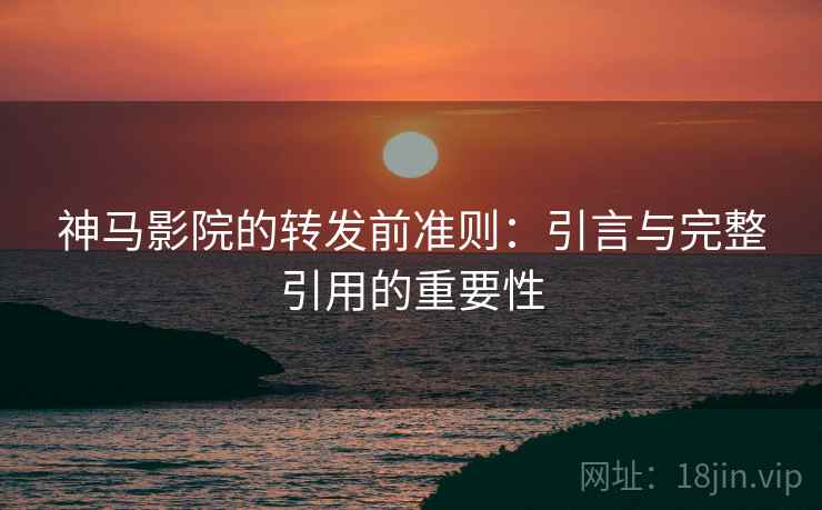 神马影院的转发前准则:引言与完整引用的重要性