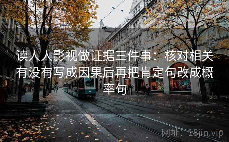 读人人影视做证据三件事：核对相关有没有写成因果后再把肯定句改成概率句