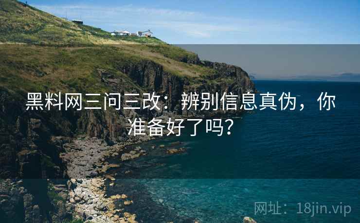 黑料网三问三改:辨别信息真伪,你准备好了吗?