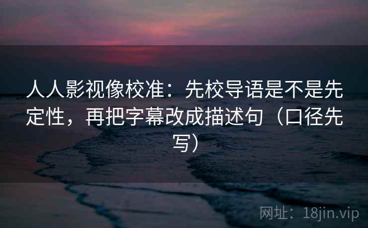 人人影视像校准：先校导语是不是先定性，再把字幕改成描述句（口径先写）