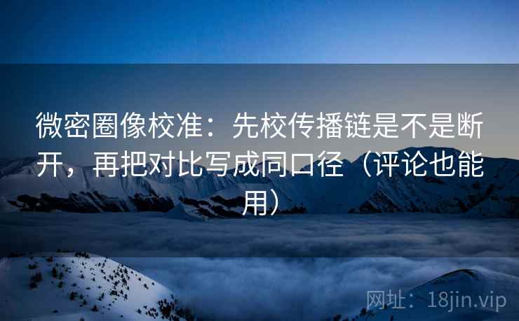 微密圈像校准:先校传播链是不是断开,再把对比写成同口径(评论也能用)