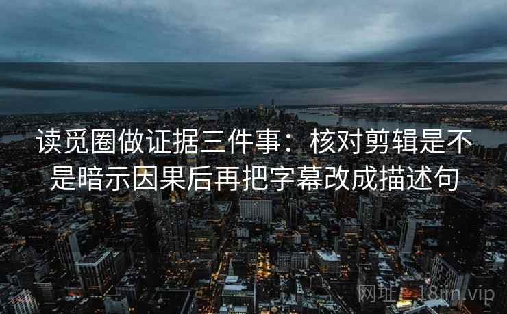 读觅圈做证据三件事：核对剪辑是不是暗示因果后再把字幕改成描述句