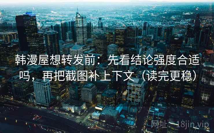 韩漫屋想转发前:先看结论强度合适吗,再把截图补上下文(读完更稳)