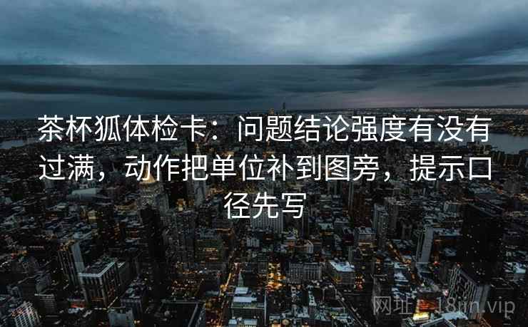 茶杯狐体检卡：问题结论强度有没有过满，动作把单位补到图旁，提示口径先写