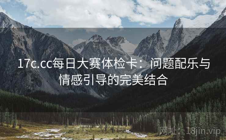 17c.cc每日大赛体检卡:问题配乐与情感引导的完美结合