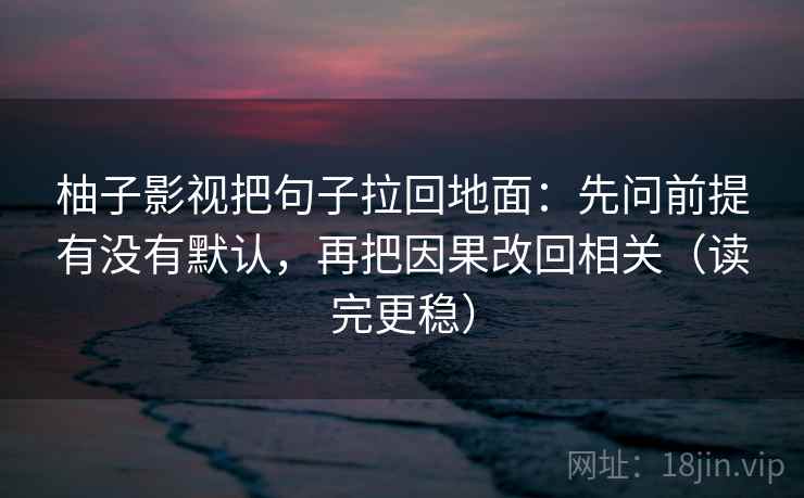柚子影视把句子拉回地面：先问前提有没有默认，再把因果改回相关（读完更稳）