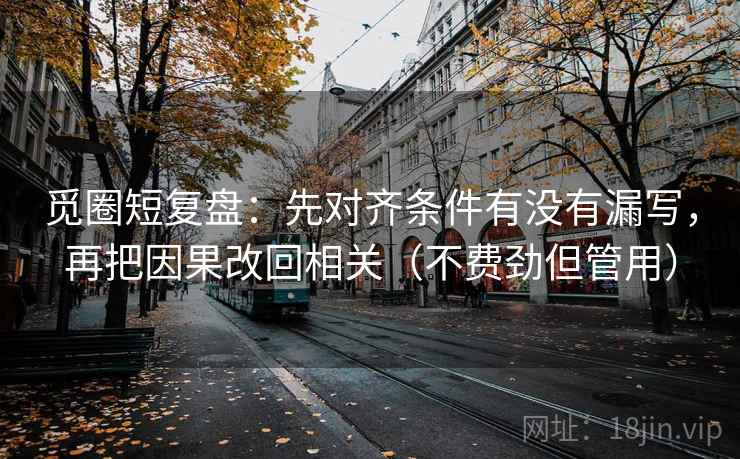 觅圈短复盘:先对齐条件有没有漏写,再把因果改回相关(不费劲但管用)