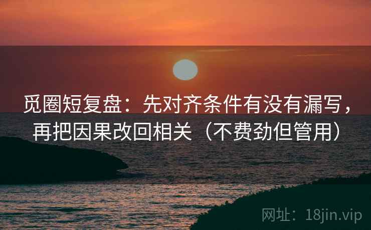 觅圈短复盘:先对齐条件有没有漏写,再把因果改回相关(不费劲但管用)