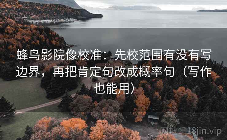 蜂鸟影院像校准：先校范围有没有写边界，再把肯定句改成概率句（写作也能用）