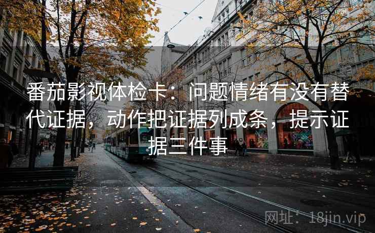 番茄影视体检卡：问题情绪有没有替代证据，动作把证据列成条，提示证据三件事