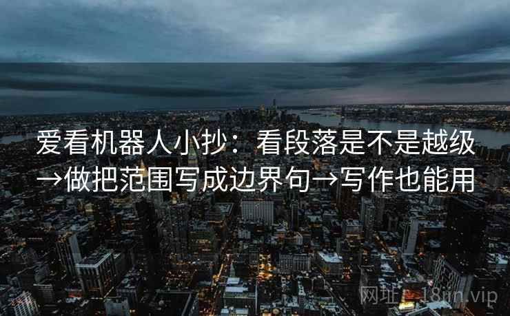 爱看机器人小抄：看段落是不是越级→做把范围写成边界句→写作也能用