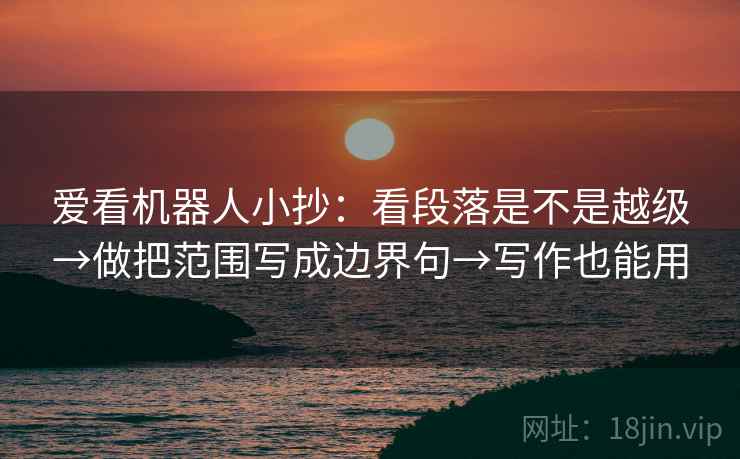 爱看机器人小抄：看段落是不是越级→做把范围写成边界句→写作也能用