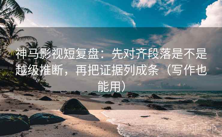 神马影视短复盘：先对齐段落是不是越级推断，再把证据列成条（写作也能用）