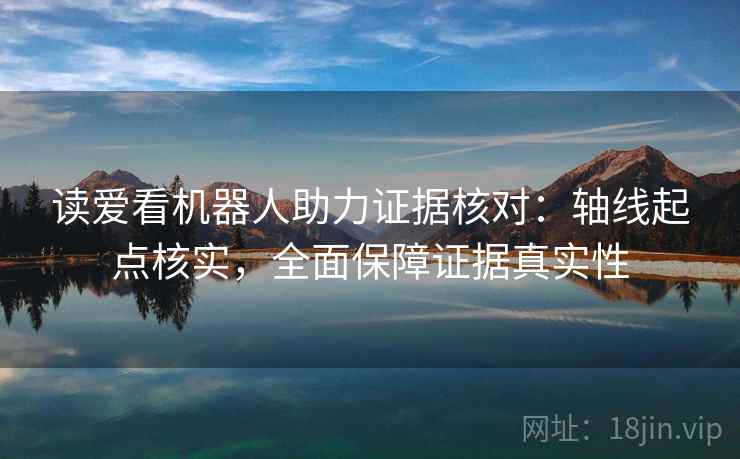 读爱看机器人助力证据核对：轴线起点核实，全面保障证据真实性