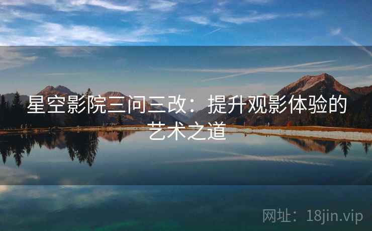 星空影院三问三改：提升观影体验的艺术之道