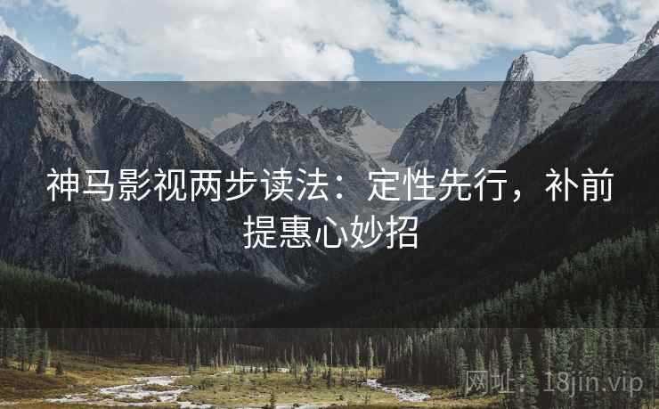 神马影视两步读法：定性先行，补前提惠心妙招