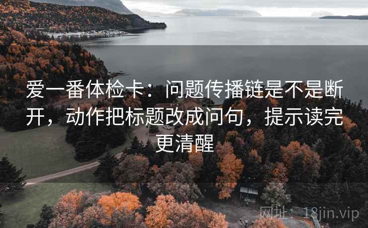 爱一番体检卡：问题传播链是不是断开，动作把标题改成问句，提示读完更清醒